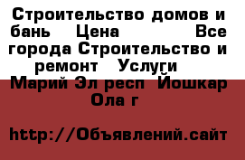 Строительство домов и бань  › Цена ­ 10 000 - Все города Строительство и ремонт » Услуги   . Марий Эл респ.,Йошкар-Ола г.